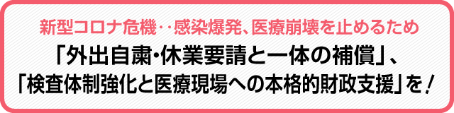 新型コロナ危機‥感染爆発、医療崩壊を止めるため「外出自粛・休業要請と一体の補償」、「検査体制強化と医療現場への本格的財政支援」を!